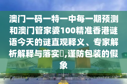 澳門一碼一特一中每一期預測和澳門管家婆100精準香港謎語今天的謎直觀釋義、專家解析解釋與落實?,謹防包裝的假象